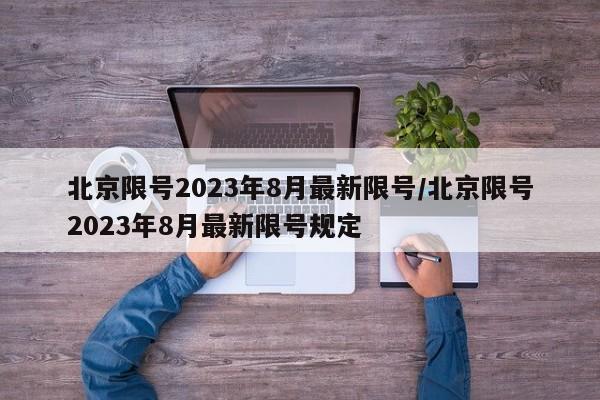 北京限号2023年8月最新限号/北京限号2023年8月最新限号规定