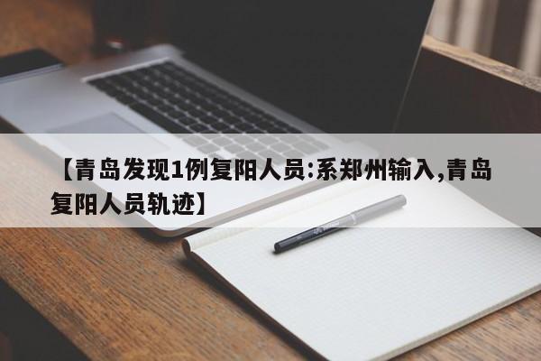 【青岛发现1例复阳人员:系郑州输入,青岛复阳人员轨迹】