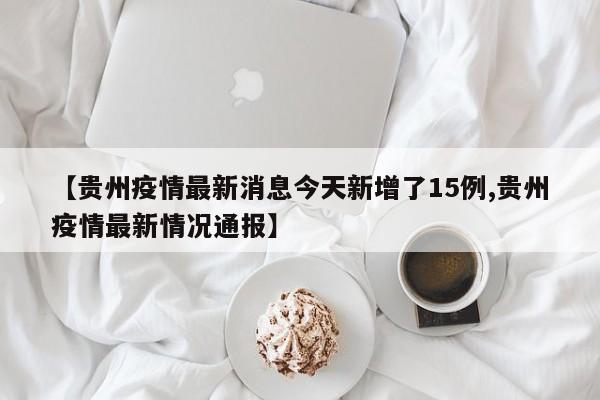 【贵州疫情最新消息今天新增了15例,贵州疫情最新情况通报】