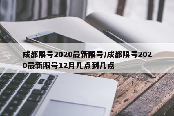 成都限号2020最新限号/成都限号2020最新限号12月几点到几点
