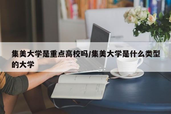集美大学是重点高校吗/集美大学是什么类型的大学