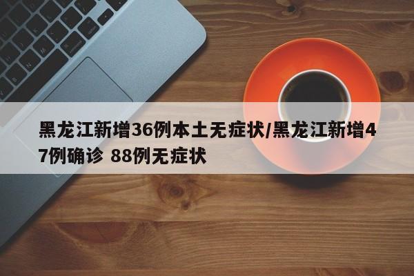 黑龙江新增36例本土无症状/黑龙江新增47例确诊 88例无症状