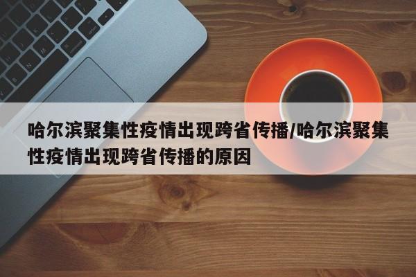 哈尔滨聚集性疫情出现跨省传播/哈尔滨聚集性疫情出现跨省传播的原因