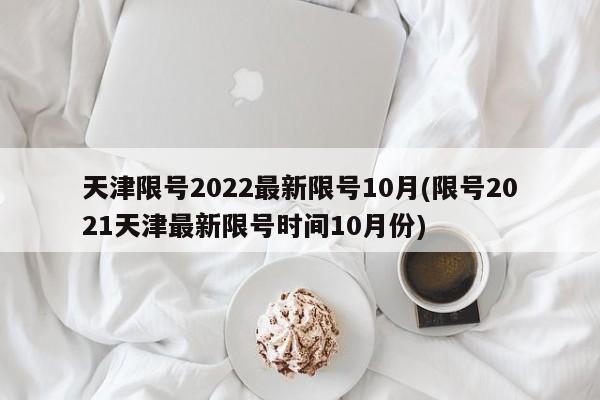 天津限号2022最新限号10月(限号2021天津最新限号时间10月份)