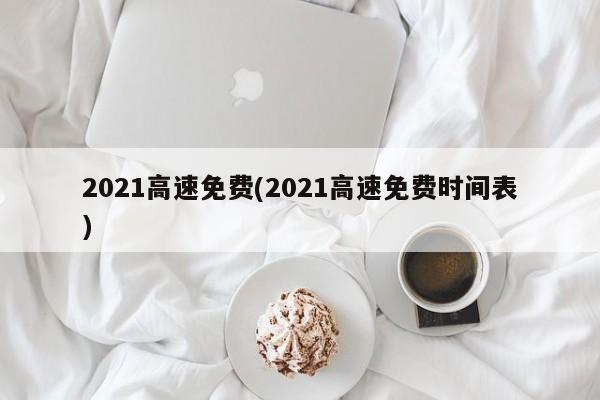 2021高速免费(2021高速免费时间表)
