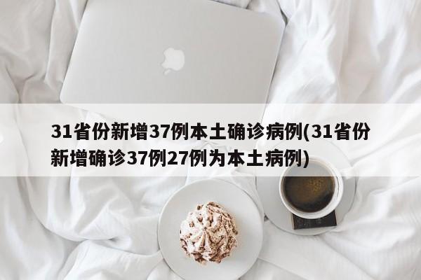 31省份新增37例本土确诊病例(31省份新增确诊37例27例为本土病例)