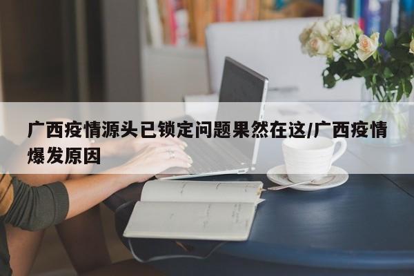 广西疫情源头已锁定问题果然在这/广西疫情爆发原因