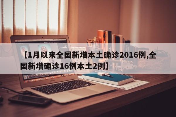 【1月以来全国新增本土确诊2016例,全国新增确诊16例本土2例】