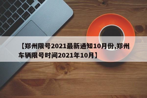 【郑州限号2021最新通知10月份,郑州车辆限号时间2021年10月】