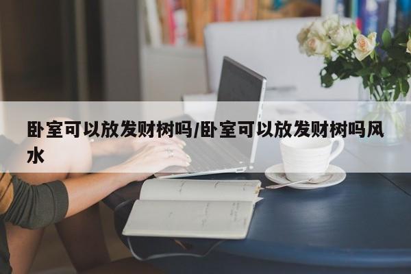 卧室可以放发财树吗/卧室可以放发财树吗风水