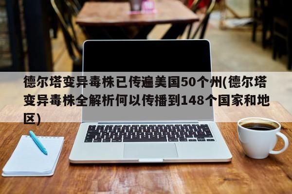 德尔塔变异毒株已传遍美国50个州(德尔塔变异毒株全解析何以传播到148个国家和地区)