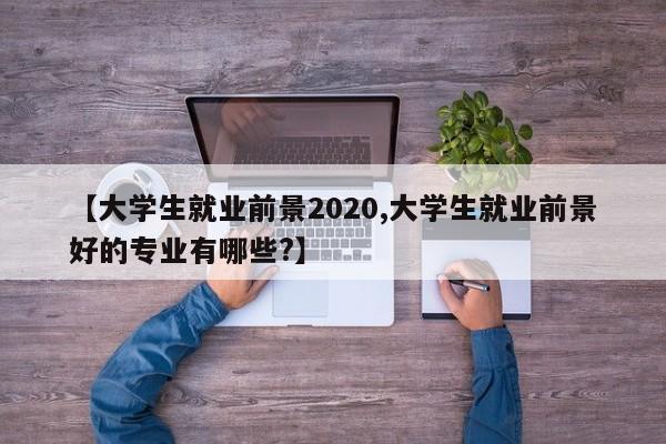 【大学生就业前景2020,大学生就业前景好的专业有哪些?】