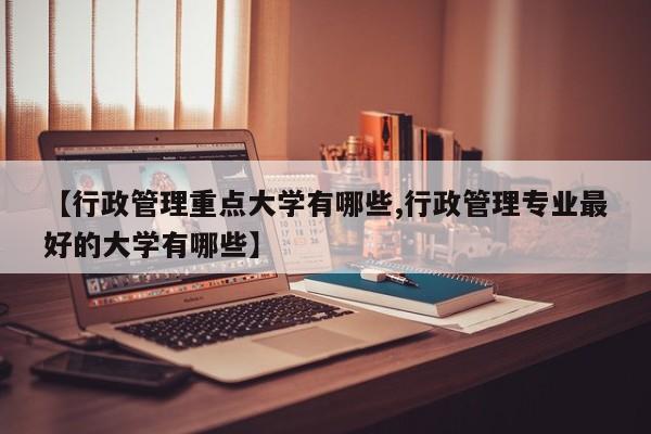 【行政管理重点大学有哪些,行政管理专业最好的大学有哪些】