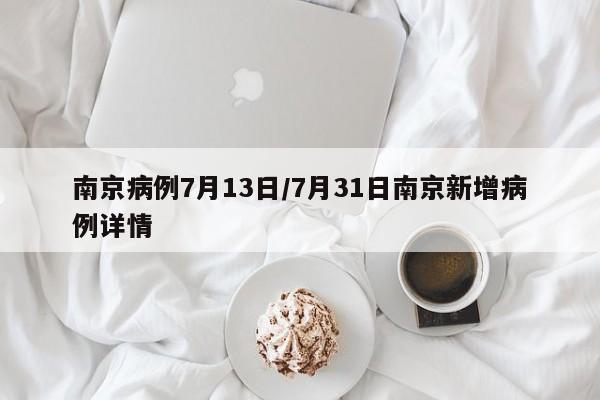 南京病例7月13日/7月31日南京新增病例详情