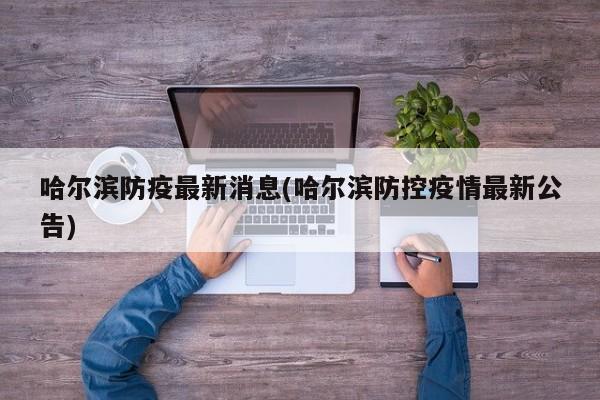 哈尔滨防疫最新消息(哈尔滨防控疫情最新公告)