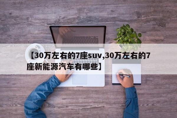 【30万左右的7座suv,30万左右的7座新能源汽车有哪些】