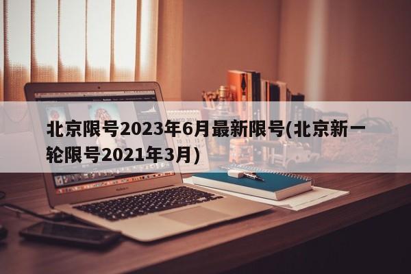 北京限号2023年6月最新限号(北京新一轮限号2021年3月)