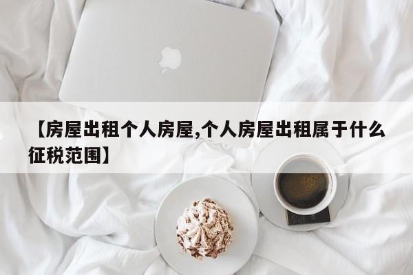 【房屋出租个人房屋,个人房屋出租属于什么征税范围】