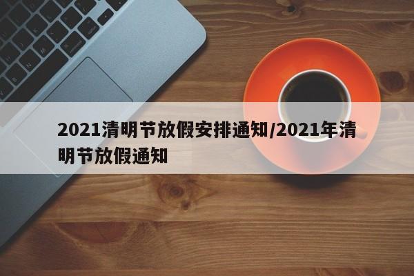 2021清明节放假安排通知/2021年清明节放假通知