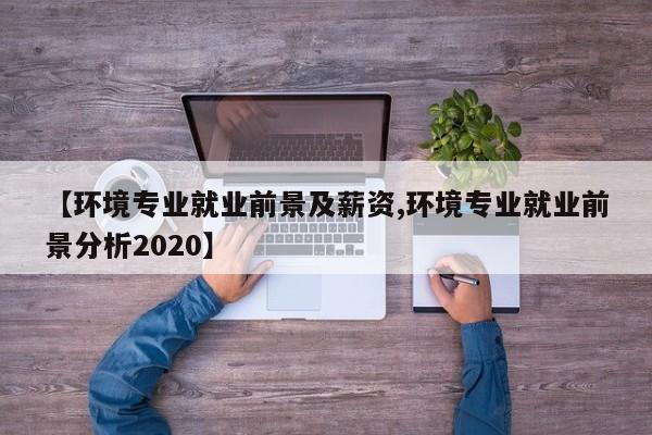 【环境专业就业前景及薪资,环境专业就业前景分析2020】