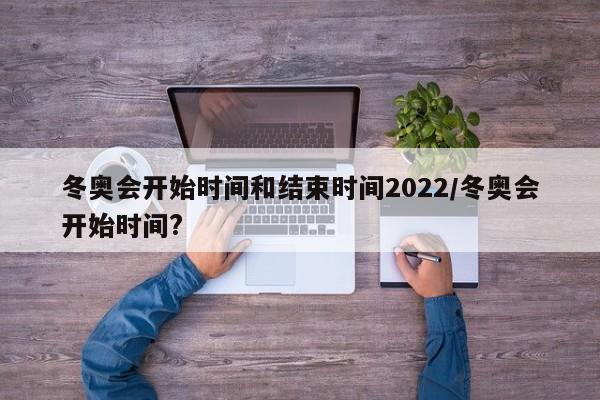 冬奥会开始时间和结束时间2022/冬奥会开始时间?