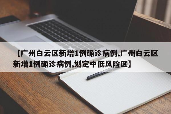 【广州白云区新增1例确诊病例,广州白云区新增1例确诊病例,划定中低风险区】