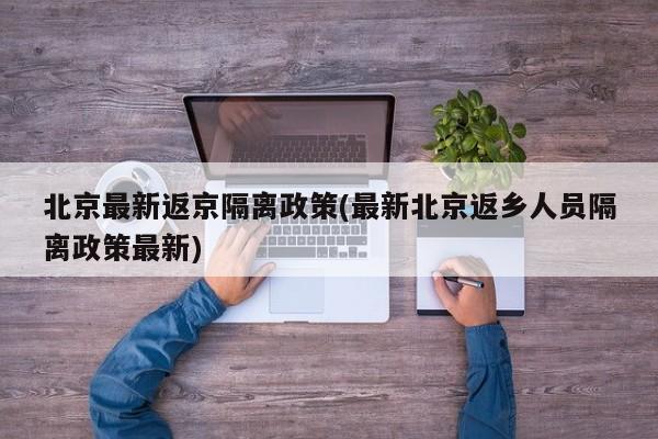北京最新返京隔离政策(最新北京返乡人员隔离政策最新)