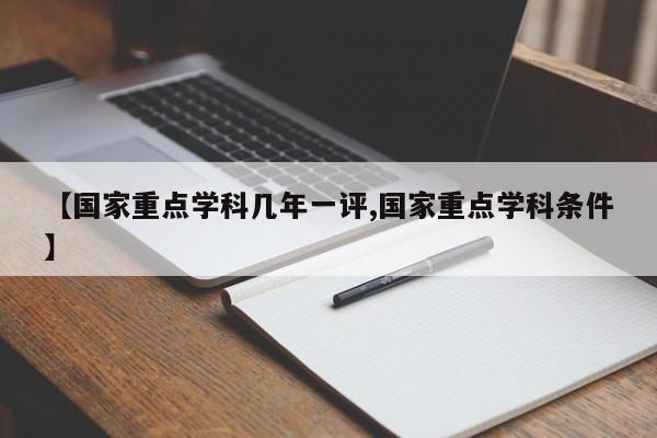 【国家重点学科几年一评,国家重点学科条件】