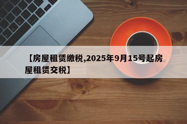 【房屋租赁缴税,2025年9月15号起房屋租赁交税】