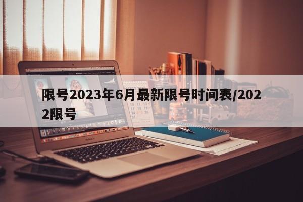 限号2023年6月最新限号时间表/2022限号