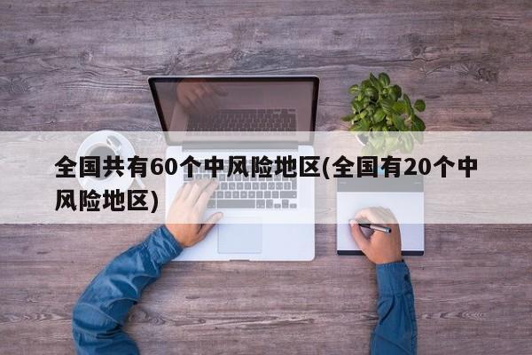 全国共有60个中风险地区(全国有20个中风险地区)