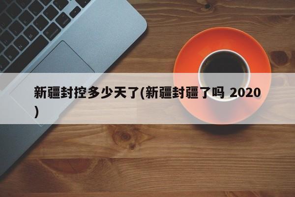 新疆封控多少天了(新疆封疆了吗 2020)