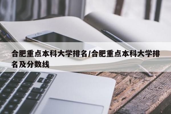 合肥重点本科大学排名/合肥重点本科大学排名及分数线