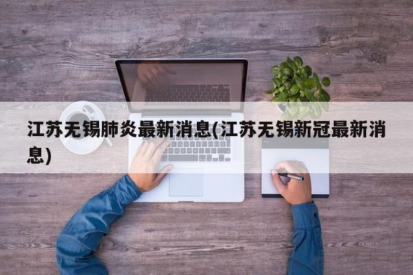 江苏无锡肺炎最新消息(江苏无锡新冠最新消息)