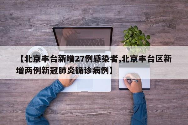 【北京丰台新增27例感染者,北京丰台区新增两例新冠肺炎确诊病例】