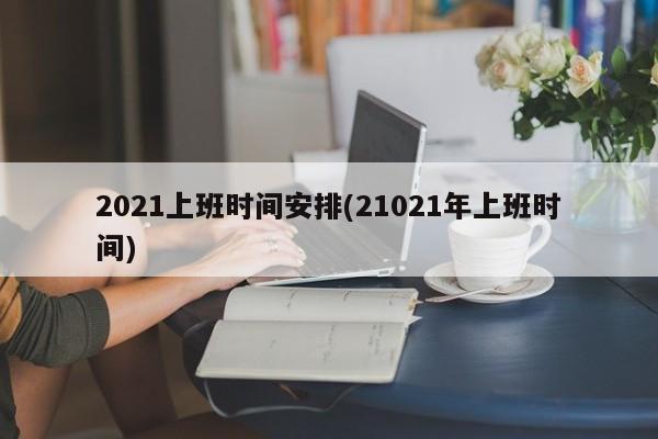 2021上班时间安排(21021年上班时间)