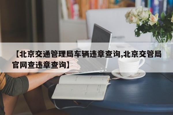 【北京交通管理局车辆违章查询,北京交管局官网查违章查询】