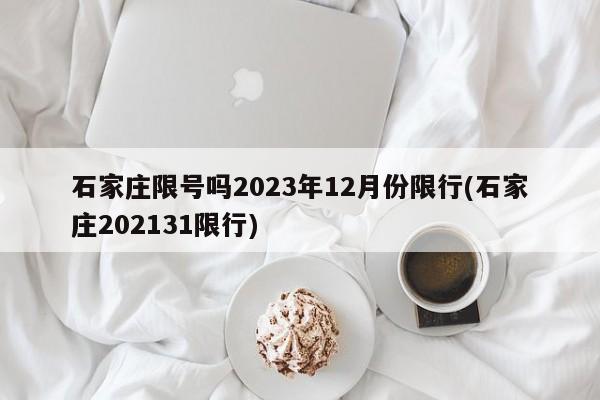 石家庄限号吗2023年12月份限行(石家庄202131限行)
