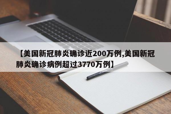 【美国新冠肺炎确诊近200万例,美国新冠肺炎确诊病例超过3770万例】
