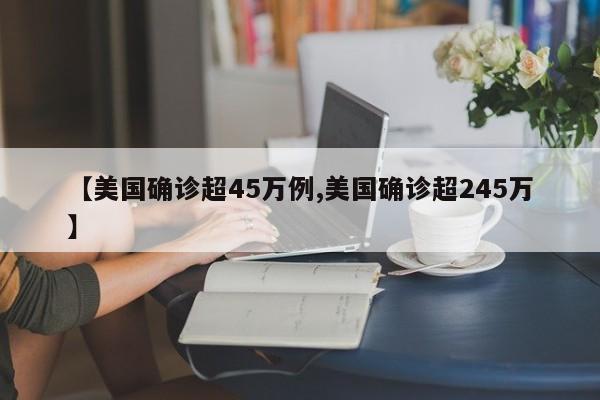【美国确诊超45万例,美国确诊超245万】