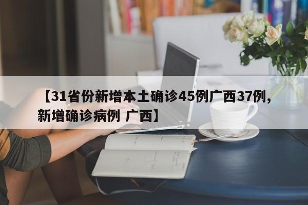 【31省份新增本土确诊45例广西37例,新增确诊病例 广西】