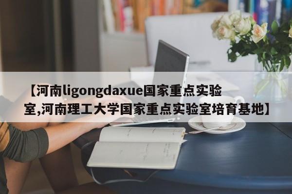 【河南ligongdaxue国家重点实验室,河南理工大学国家重点实验室培育基地】