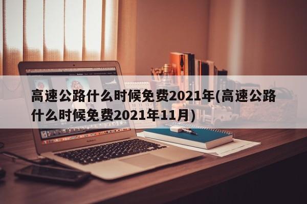 高速公路什么时候免费2021年(高速公路什么时候免费2021年11月)
