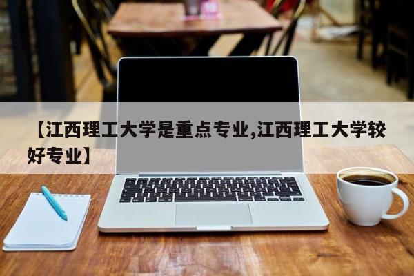 【江西理工大学是重点专业,江西理工大学较好专业】