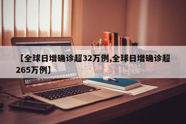 【全球日增确诊超32万例,全球日增确诊超265万例】