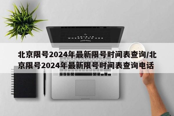 北京限号2024年最新限号时间表查询/北京限号2024年最新限号时间表查询电话