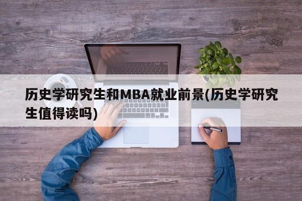 历史学研究生和MBA就业前景(历史学研究生值得读吗)