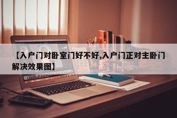 【入户门对卧室门好不好,入户门正对主卧门解决效果图】