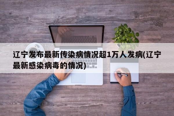 辽宁发布最新传染病情况超1万人发病(辽宁最新感染病毒的情况)