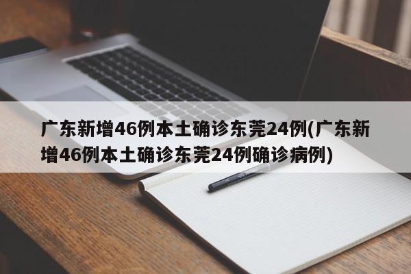 广东新增46例本土确诊东莞24例(广东新增46例本土确诊东莞24例确诊病例)